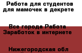 Работа для студентов,для мамочек в декрете. - Все города Работа » Заработок в интернете   . Нижегородская обл.,Дзержинск г.